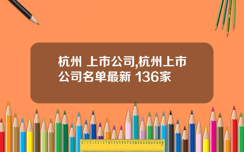杭州 上市公司,杭州上市公司名单最新 136家